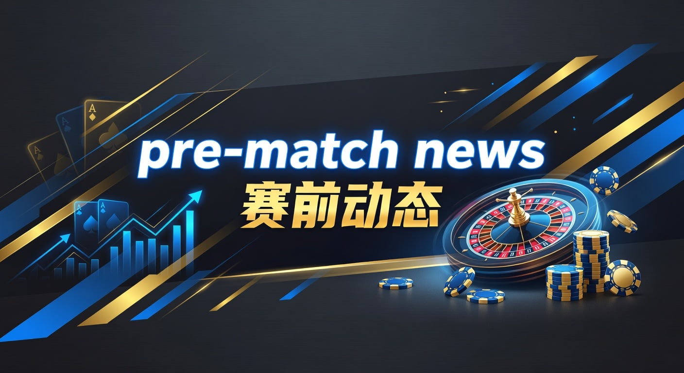 pre-match news 赛前动态全景解读